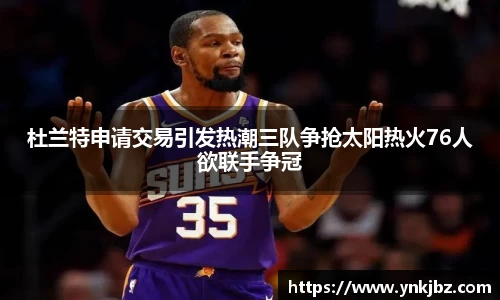 杜兰特申请交易引发热潮三队争抢太阳热火76人欲联手争冠